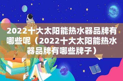 2022十大太阳能热水器品牌有哪些呢（2022十大太阳能热水器品牌有哪些牌子）