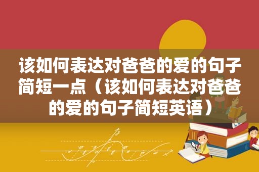 该如何表达对爸爸的爱的句子简短一点（该如何表达对爸爸的爱的句子简短英语）