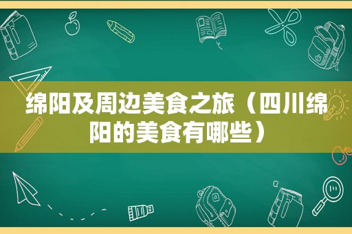 绵阳及周边美食之旅（四川绵阳的美食有哪些）