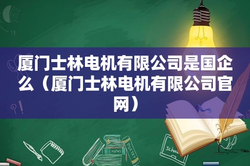 厦门士林电机有限公司是国企么（厦门士林电机有限公司官网）