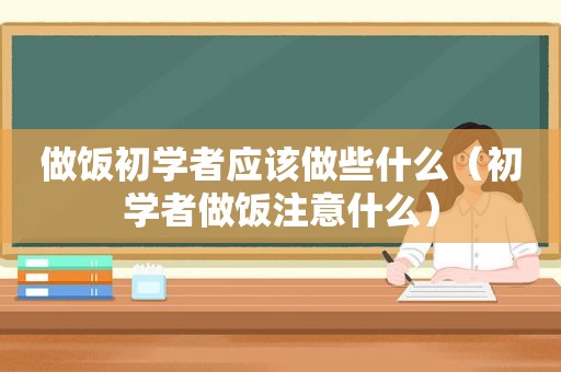 做饭初学者应该做些什么（初学者做饭注意什么）