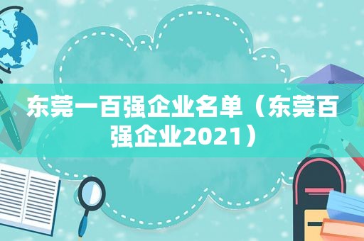 东莞一百强企业名单（东莞百强企业2021）