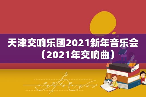 天津交响乐团2021新年音乐会（2021年交响曲）