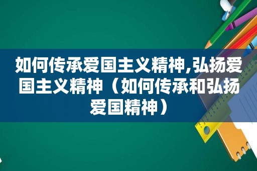 如何传承爱国主义精神,弘扬爱国主义精神（如何传承和弘扬爱国精神）