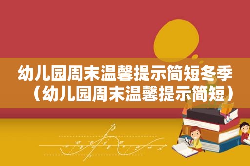 幼儿园周末温馨提示简短冬季（幼儿园周末温馨提示简短）