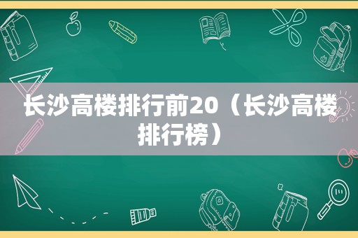 长沙高楼排行前20（长沙高楼排行榜）