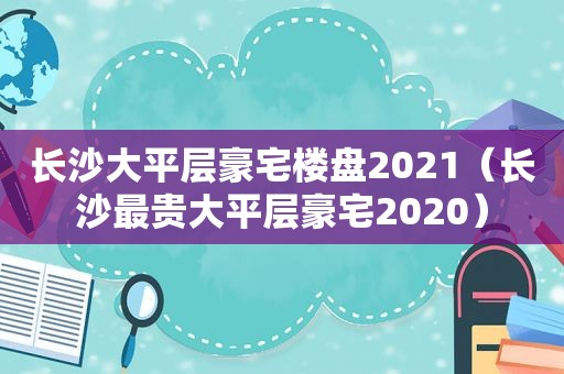 长沙大平层豪宅楼盘2021（长沙最贵大平层豪宅2020）