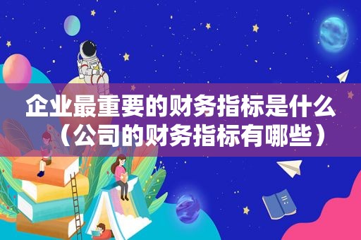 企业最重要的财务指标是什么（公司的财务指标有哪些）