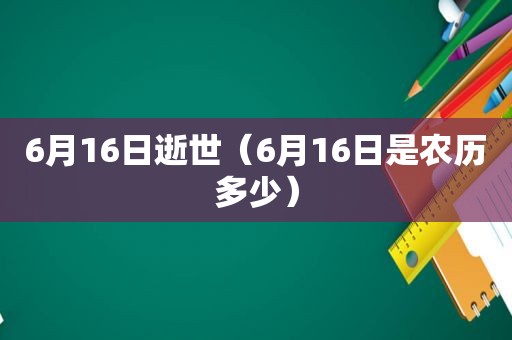 6月16日逝世（6月16日是农历多少）