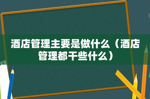 酒店管理主要是做什么（酒店管理都干些什么）