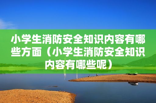 小学生消防安全知识内容有哪些方面（小学生消防安全知识内容有哪些呢）