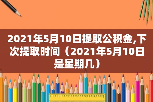 2021年5月10日提取公积金,下次提取时间（2021年5月10日是星期几）