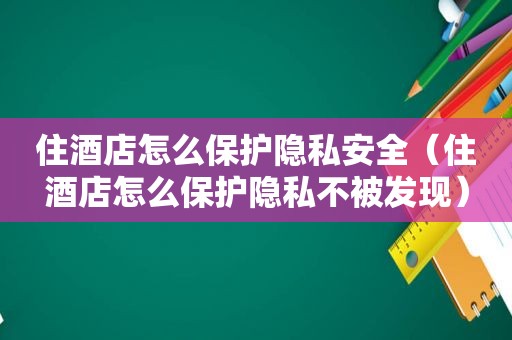 住酒店怎么保护隐私安全（住酒店怎么保护隐私不被发现）