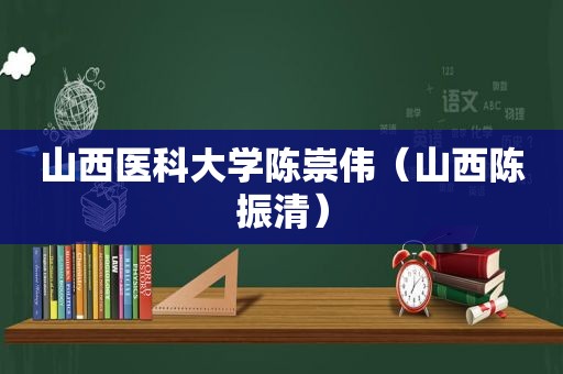 山西医科大学陈崇伟（山西陈振清）