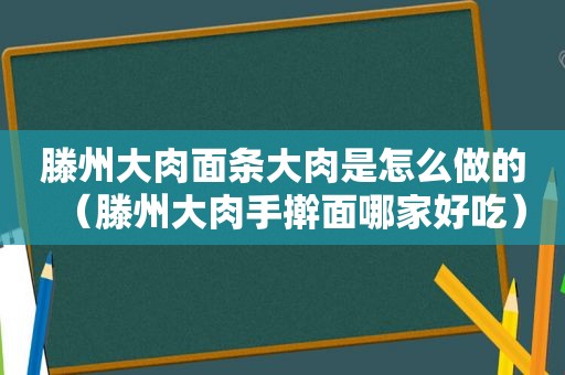 滕州大肉面条大肉是怎么做的（滕州大肉手擀面哪家好吃）