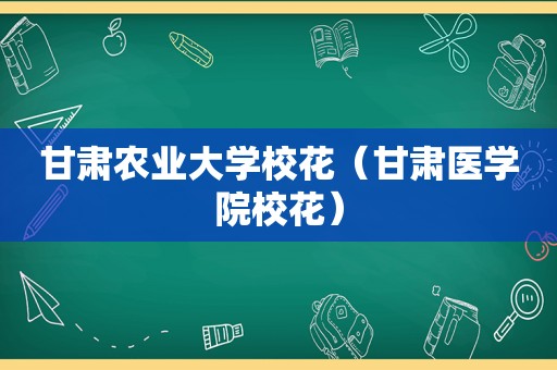 甘肃农业大学校花（甘肃医学院校花）