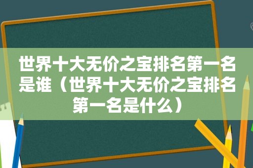 世界十大无价之宝排名第一名是谁（世界十大无价之宝排名第一名是什么）