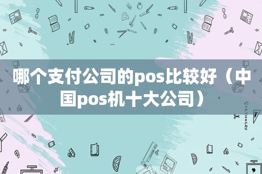 哪个支付公司的pos比较好（中国pos机十大公司）