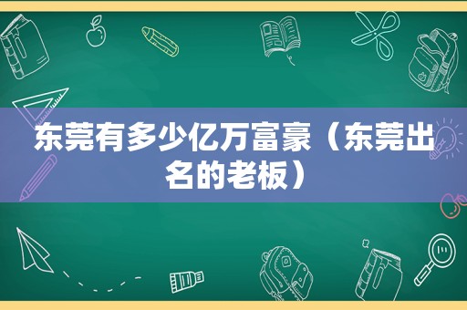 东莞有多少亿万富豪（东莞出名的老板）