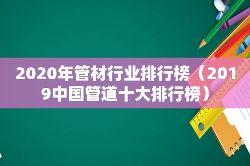 2020年管材行业排行榜（2019中国管道十大排行榜）