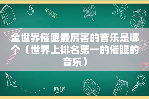 全世界催眠最厉害的音乐是哪个（世界上排名第一的催眠的音乐）