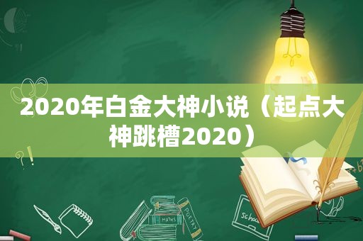 2020年白金大神小说（起点大神跳槽2020）