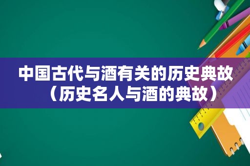 中国古代与酒有关的历史典故（历史名人与酒的典故）