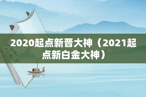 2020起点新晋大神（2021起点新白金大神）