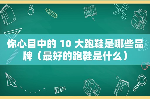 你心目中的 10 大跑鞋是哪些品牌（最好的跑鞋是什么）