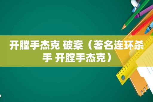 开膛手杰克 破案（著名连环杀手 开膛手杰克）