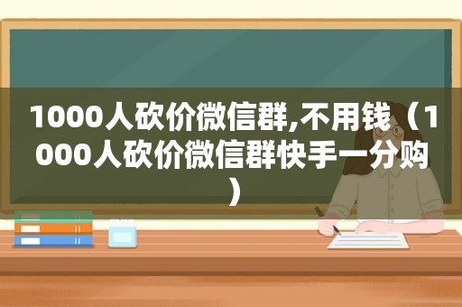 1000人砍价微信群,不用钱（1000人砍价微信群快手一分购）