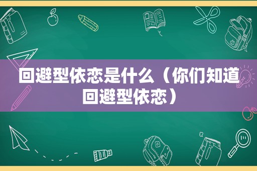 回避型依恋是什么（你们知道回避型依恋）