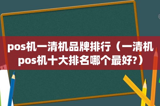 pos机一清机品牌排行（一清机pos机十大排名哪个最好?）