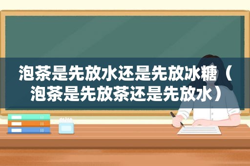 泡茶是先放水还是先放冰糖（泡茶是先放茶还是先放水）