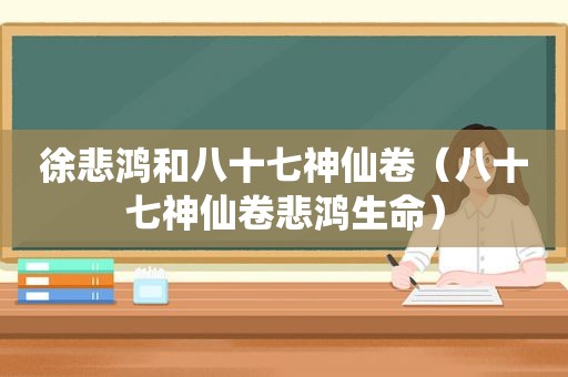 徐悲鸿和八十七神仙卷（八十七神仙卷悲鸿生命）