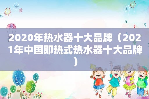 2020年热水器十大品牌（2021年中国即热式热水器十大品牌）