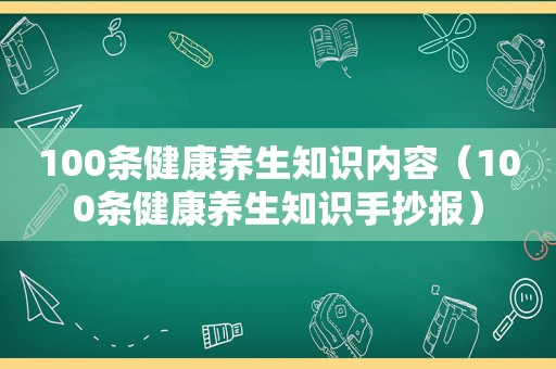 100条健康养生知识内容（100条健康养生知识手抄报）