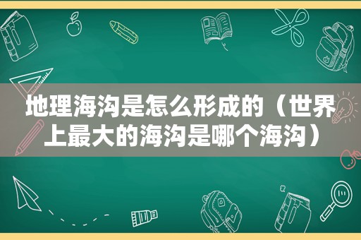 地理海沟是怎么形成的（世界上最大的海沟是哪个海沟）