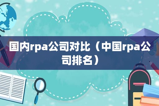 国内rpa公司对比（中国rpa公司排名）