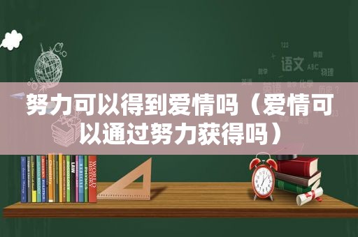 努力可以得到爱情吗（爱情可以通过努力获得吗）