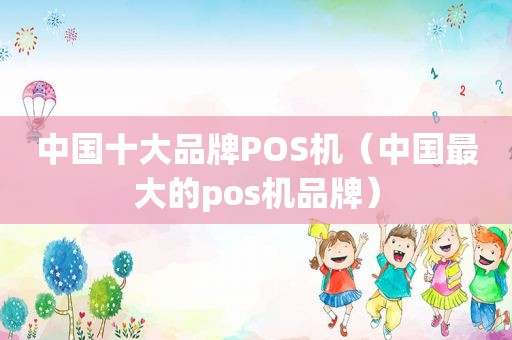 中国十大品牌POS机（中国最大的pos机品牌）