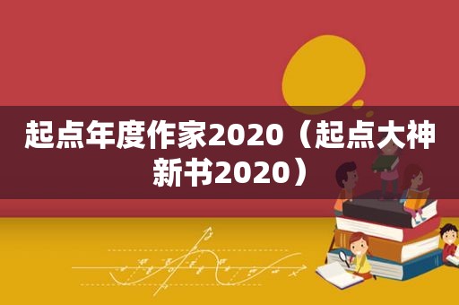 起点年度作家2020（起点大神新书2020）