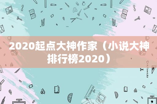 2020起点大神作家（小说大神排行榜2020）