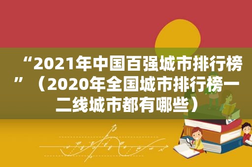 “2021年中国百强城市排行榜”（2020年全国城市排行榜一二线城市都有哪些）