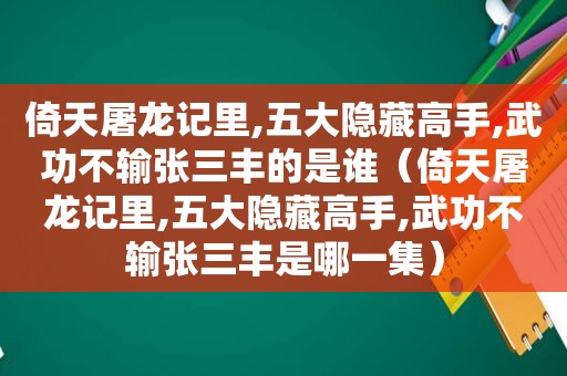 倚天屠龙记里,五大隐藏高手,武功不输张三丰的是谁（倚天屠龙记里,五大隐藏高手,武功不输张三丰是哪一集）