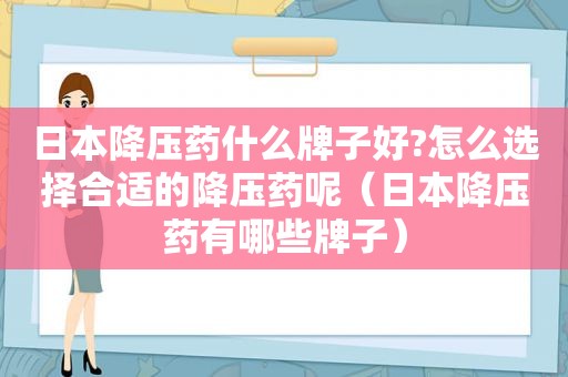 日本降压药什么牌子好?怎么选择合适的降压药呢（日本降压药有哪些牌子）