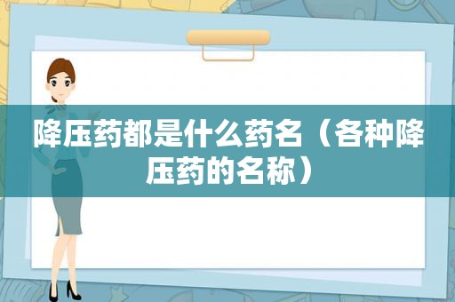 降压药都是什么药名（各种降压药的名称）