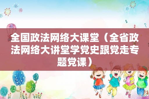 全国政法网络大课堂（全省政法网络大讲堂学党史跟党走专题党课）