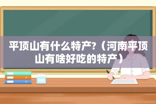 平顶山有什么特产?（河南平顶山有啥好吃的特产）