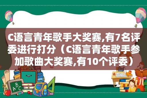 C语言青年歌手大奖赛,有7名评委进行打分（C语言青年歌手参加歌曲大奖赛,有10个评委）